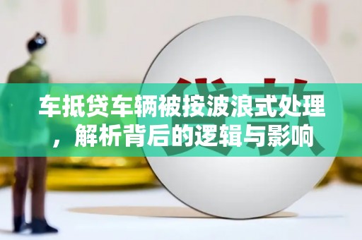 三台车抵贷车辆被按波浪式处理，解析背后的逻辑与影响