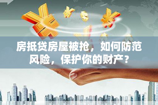 启东房抵贷房屋被抢，如何防范风险，保护你的财产？