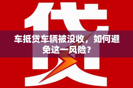 忻城车抵贷车辆被没收，如何避免这一风险？