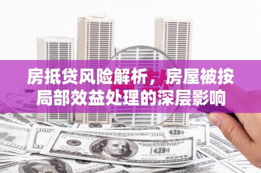 崇左房抵贷风险解析，房屋被按局部效益处理的深层影响