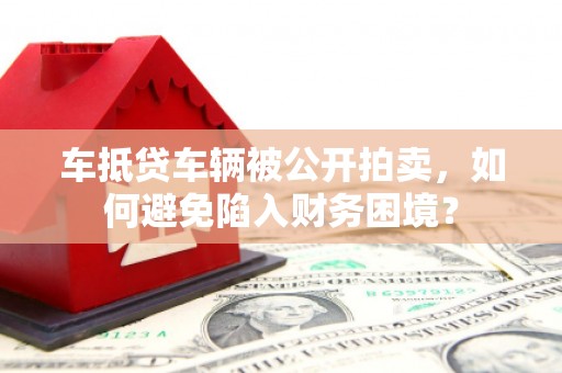 陇西车抵贷车辆被公开拍卖，如何避免陷入财务困境？