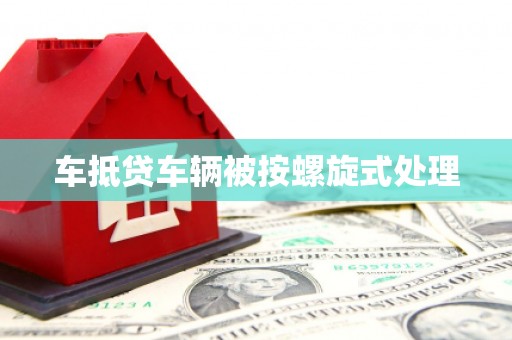 乌兰察布车抵贷车辆被按螺旋式处理