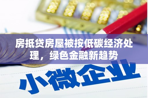 莿桐房抵贷房屋被按低碳经济处理，绿色金融新趋势