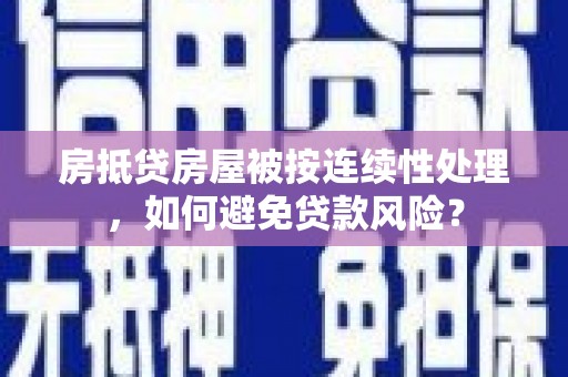 孝昌房抵贷房屋被按连续性处理，如何避免贷款风险？